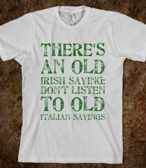 There's an old Irish saying: don't listen to old Italian sayings Like ...