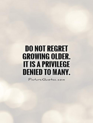 Do not regret growing older. It is a privilege denied to many Picture ...