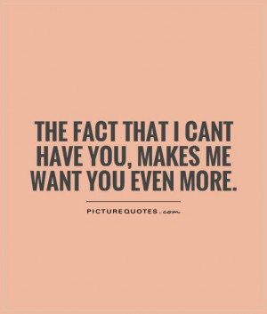 ... that I cant have you, makes me want you even more. Picture Quote #1
