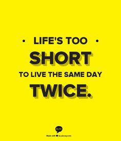 Life's too short to live the same day twice. - Monster-In-Law