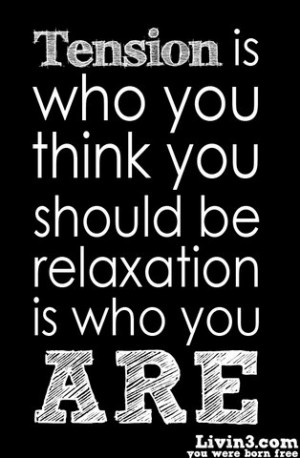 Tension is who you think you should be...Relaxation is who you are....