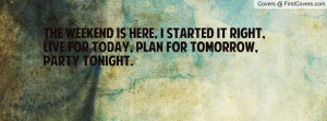 ... started it right, Live for today, Plan for tomorrow, Party Tonight