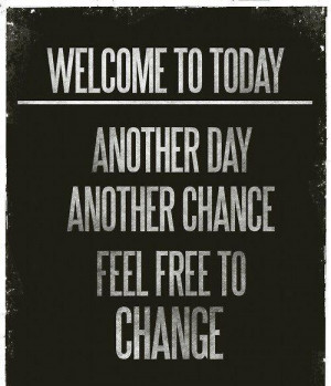 Welcome to today. Another day, another chance. Feel free to change.