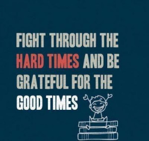 Fight through the hard times, and be grateful for the good times.