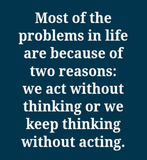 Most of the problems in life are because of two reasons: we act ...