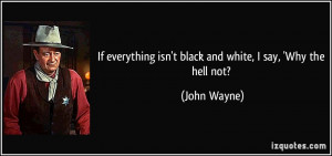 ... isn't black and white, I say, 'Why the hell not? - John Wayne