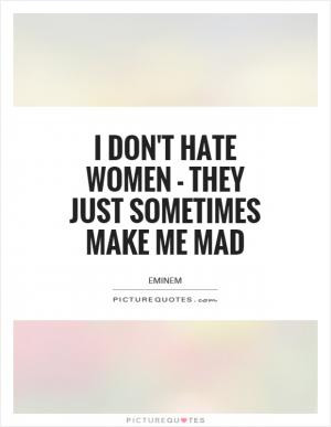 don't hate women - they just sometimes make me mad