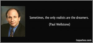 Sometimes, the only realists are the dreamers. - Paul Wellstone