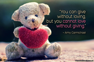 You can give without loving, but you cannot love without giving ...