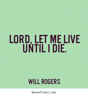 Lord, let me live until i die. Will Rogers famous life quote