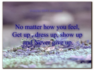 ... matter+how+you+feel+,+Get+up,+dress+up,+show+up+and+Never+give+up.jpg