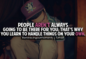 People aren't always going to be there for you, that's why you learn ...
