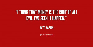 think that money is the root of all evil. I've seen it happen.”