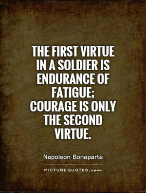 The first virtue in a soldier is endurance of fatigue; courage is only ...