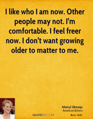 who I am now. Other people may not. I'm comfortable. I feel freer now ...