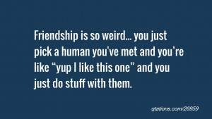 Friendship is so weird... you just pick a human you've met and you ...