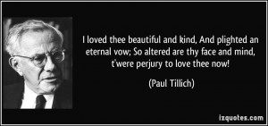 ... are thy face and mind, t'were perjury to love thee now! - Paul Tillich
