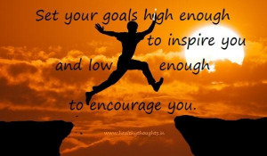 ... goals high enough to inspire you and low enough to encourage you goal