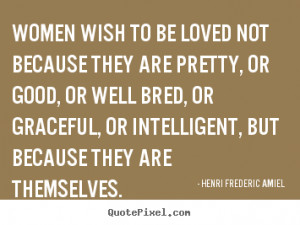 Henri Frederic Amiel picture quotes - Women wish to be loved not ...