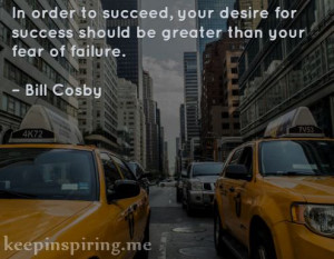 ... success should be greater than your fear of failure.” – Bill Cosby