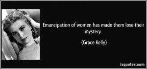 Emancipation of women has made them lose their mystery. - Grace Kelly