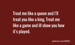 Treat me like a queen and I'll treat you like a king. Treat me like a ...