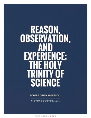 Reason, observation, and experience; the holy trinity of science ...