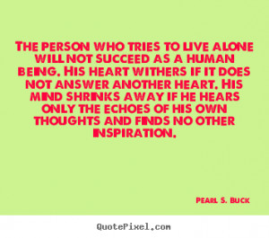 Pearl S. Buck picture quotes - The person who tries to live alone will ...