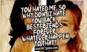 You hated me, so why dont I hate you back, bestfriends forever ...