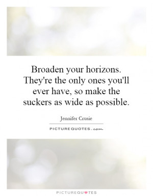 Broaden your horizons. They're the only ones you'll ever have, so make ...