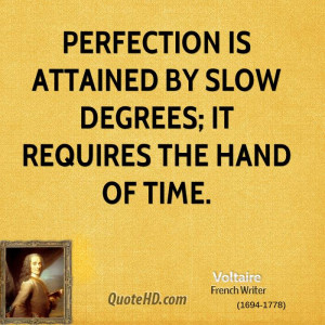 Perfection is attained by slow degrees; it requires the hand of time.