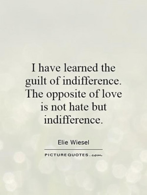 ... indifference. The opposite of love is not hate but indifference