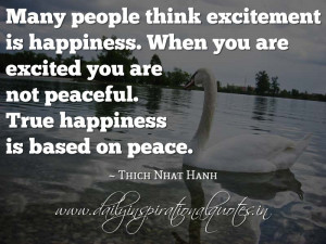 ... are not peaceful. True happiness is based on peace. ~ Thich Nhat Hanh