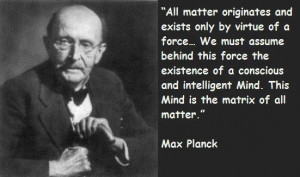 ... intelligent Mind . This Mind is the matrix of all matter. - Max Planck