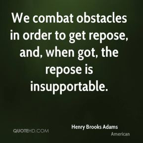 We combat obstacles in order to get repose, and, when got, the repose ...