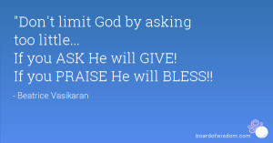 Don't limit God by asking too little... If you ASK He will GIVE! If ...
