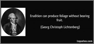 Erudition can produce foliage without bearing fruit. - Georg Christoph ...