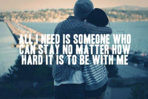All i need is someone who can stay no matter how hard it is to be with ...