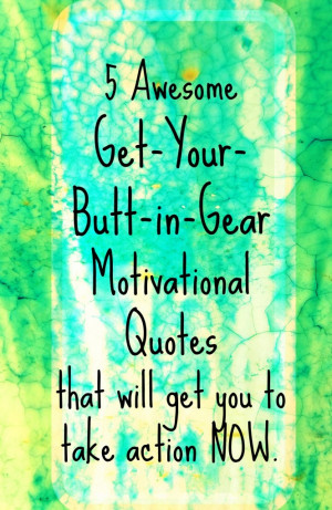 ... Butt-in-Gear Motivational Quotes that will get you to take action NOW