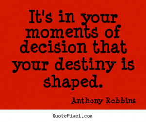 It's in your moments of decision that your destiny is shaped. ”