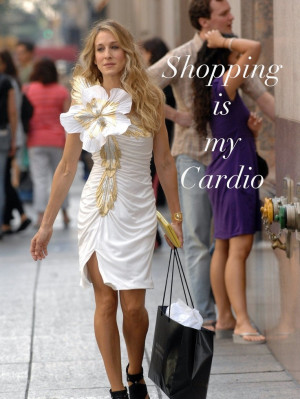 Shopping is my Cardio. - Carrie Bradshaw