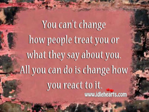 You can’t change how people treat you or what they say about you ...