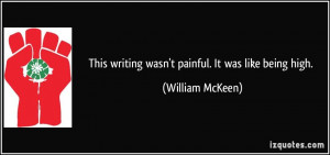 This writing wasn't painful. It was like being high. - William McKeen