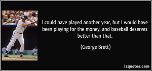 ... for the money, and baseball deserves better than that. - George Brett