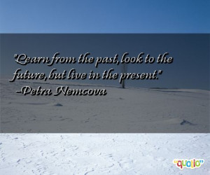 Learn from the past, look to the future, but live in the present ...