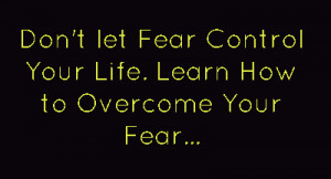 Don’t let Fear Control Your Life ~ Fear Quote