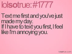 ... me first and you ve just made my day if i text you first i feel like