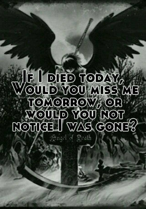 ... Would you miss me tomorrow, or would you not notice I was gone? More