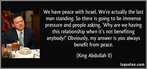 We have peace with Israel. We're actually the last man standing. So ...