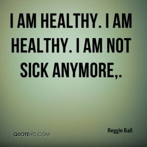 reggie-ball-quote-i-am-healthy-i-am-healthy-i-am-not-sick-anymore.jpg